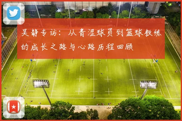 吴静专访：从青涩球员到篮球教练的成长之路与心路历程回顾