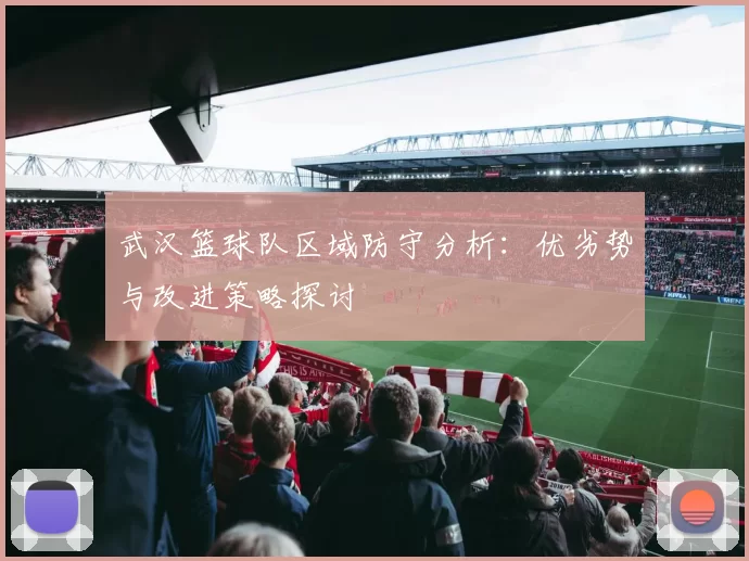 武汉篮球队区域防守分析：优劣势与改进策略探讨