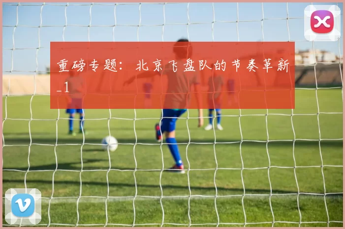 重磅专题：北京飞盘队的节奏革新_1
