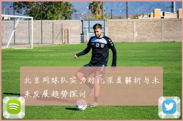 北京网球队实力对比深度解析与未来发展趋势探讨