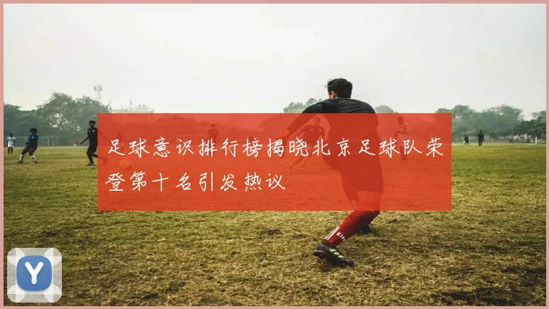 足球意识排行榜揭晓北京足球队荣登第十名引发热议
