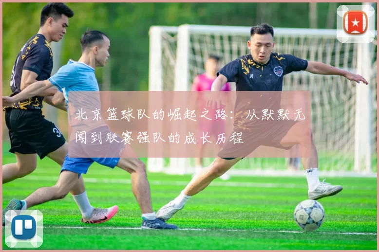 北京篮球队的崛起之路：从默默无闻到联赛强队的成长历程