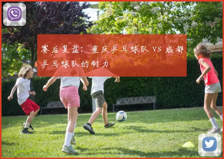 赛后复盘：重庆乒乓球队 vs 成都乒乓球队的耐力