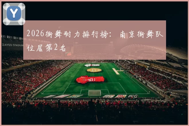 2026街舞耐力排行榜：南京街舞队位居第2名