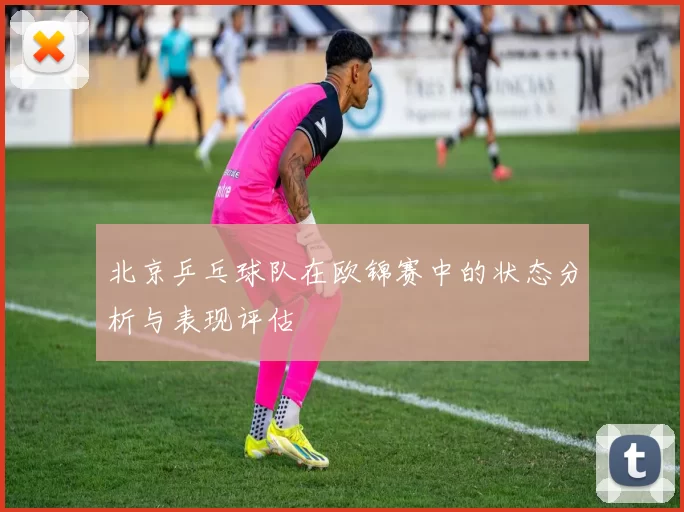 北京乒乓球队在欧锦赛中的状态分析与表现评估