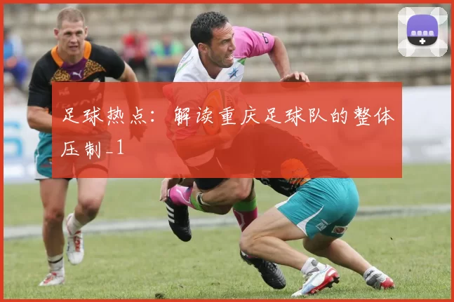 足球热点：解读重庆足球队的整体压制_1
