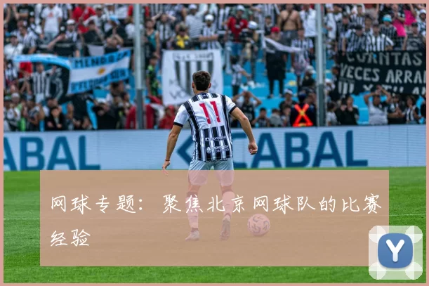 网球专题：聚焦北京网球队的比赛经验