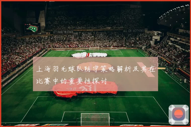 上海羽毛球队防守策略解析及其在比赛中的重要性探讨