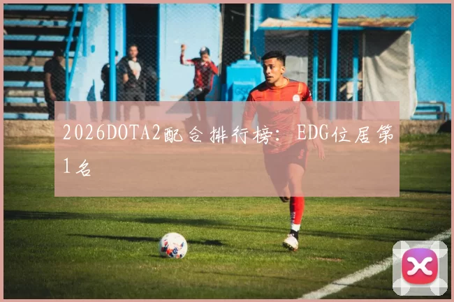 2026DOTA2配合排行榜：EDG位居第1名