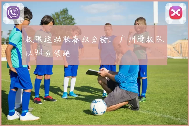 极限运动联赛积分榜：广州滑板队以94分领跑