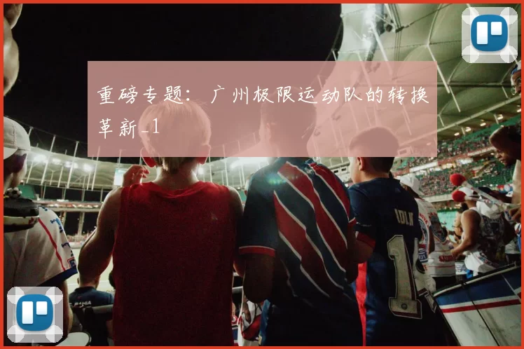 重磅专题：广州极限运动队的转换革新_1