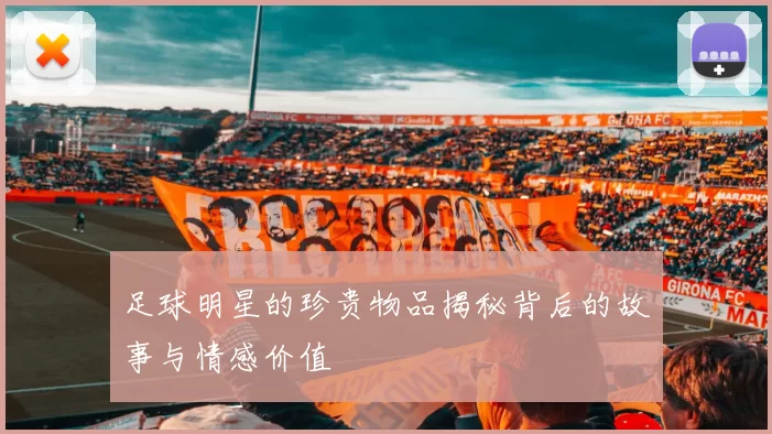 足球明星的珍贵物品揭秘背后的故事与情感价值