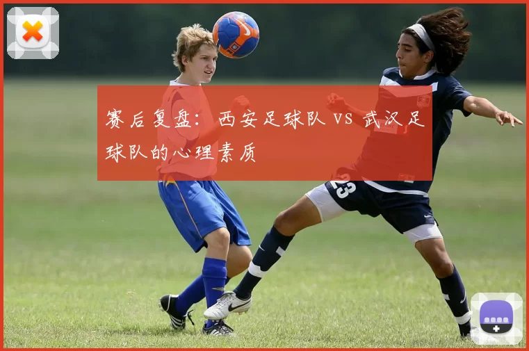 赛后复盘：西安足球队 vs 武汉足球队的心理素质