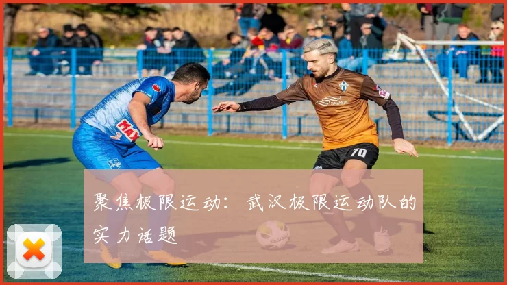 聚焦极限运动：武汉极限运动队的实力话题